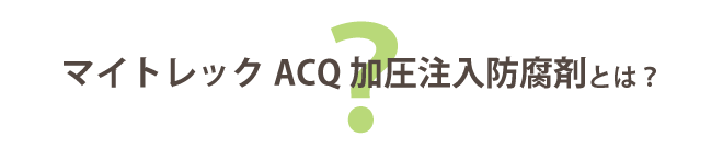 マイトレック　ACQ　加圧注入防腐剤とは？